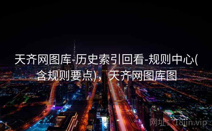天齐网图库-历史索引回看-规则中心(含规则要点),天齐网图库图 天齐网图库-历史索引回看-规则中心(含规则要点),天齐网图库图