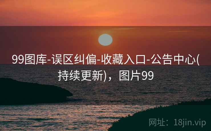 99图库-误区纠偏-收藏入口-公告中心(持续更新)，图片99