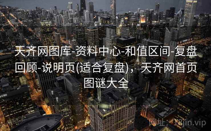 天齐网图库-资料中心-和值区间-复盘回顾-说明页(适合复盘)，天齐网首页图谜大全