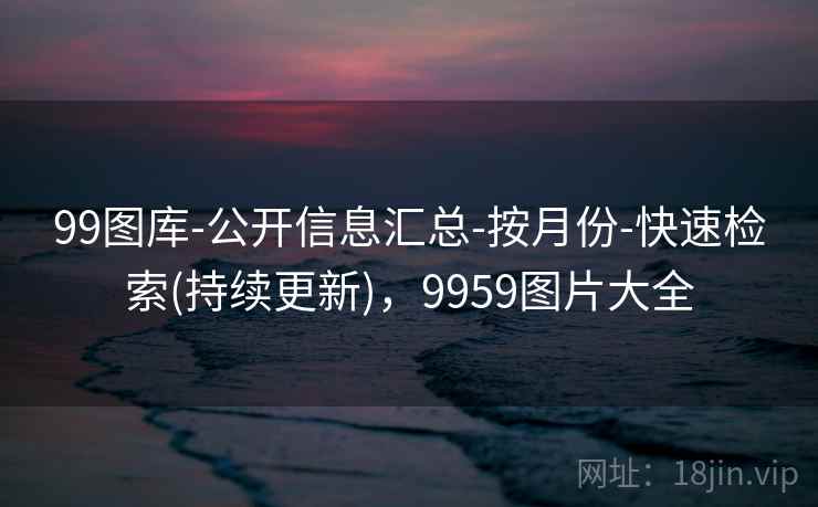 99图库-公开信息汇总-按月份-快速检索(持续更新),9959图片大全 99图库-公开信息汇总-按月份-快速检索(持续更新),9959图片大全