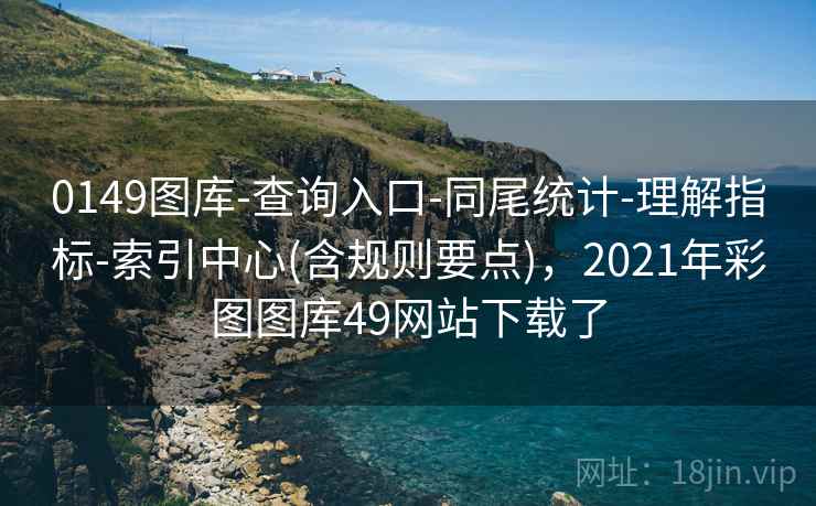 0149图库-查询入口-同尾统计-理解指标-索引中心(含规则要点),2021年彩图图库49网站下载了 0149图库-查询入口-同尾统计-理解指标-索引中心(含规则要点),2021年彩图图库49网站下载了