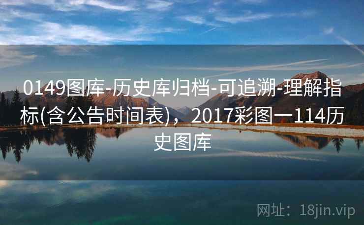 0149图库-历史库归档-可追溯-理解指标(含公告时间表)，2017彩图一114历史图库