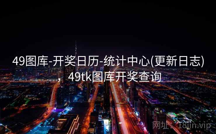 49图库-开奖日历-统计中心(更新日志),49tk图库开奖查询 49图库-开奖日历-统计中心(更新日志),49tk图库开奖查询