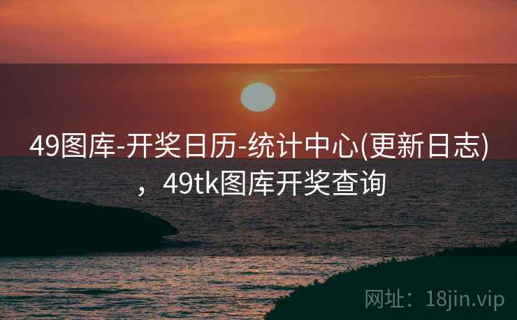 49图库-开奖日历-统计中心(更新日志),49tk图库开奖查询 49图库-开奖日历-统计中心(更新日志),49tk图库开奖查询