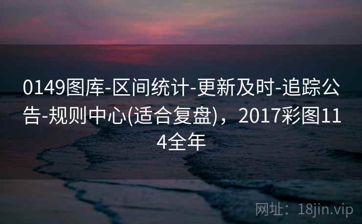 0149图库-区间统计-更新及时-追踪公告-规则中心(适合复盘)，2017彩图114全年