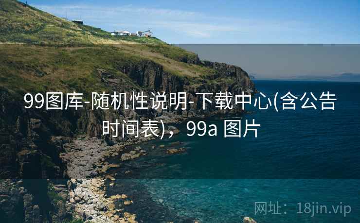 99图库-随机性说明-下载中心(含公告时间表),99a 图片 99图库-随机性说明-下载中心(含公告时间表),99a 图片