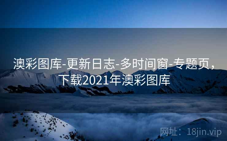 澳彩图库-更新日志-多时间窗-专题页,下载2021年澳彩图库