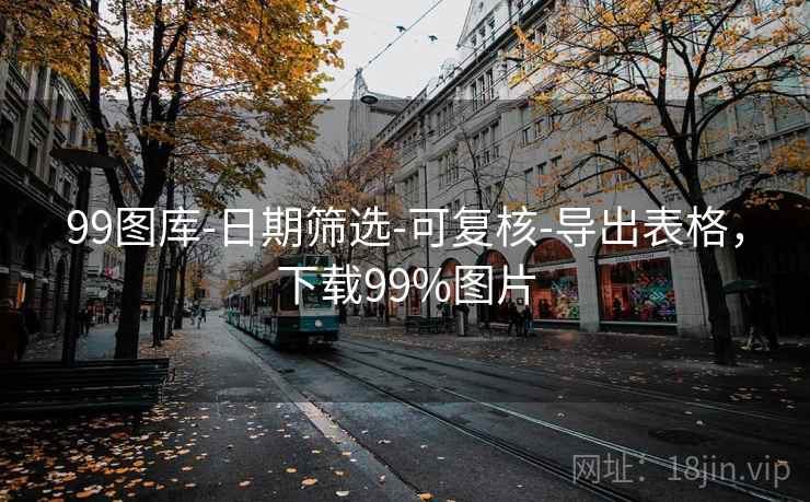 99图库-日期筛选-可复核-导出表格，下载99%图片